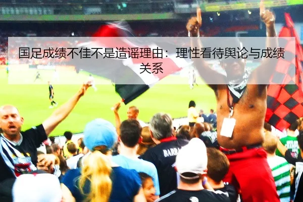 国足成绩不佳不是造谣理由：理性看待舆论与成绩关系