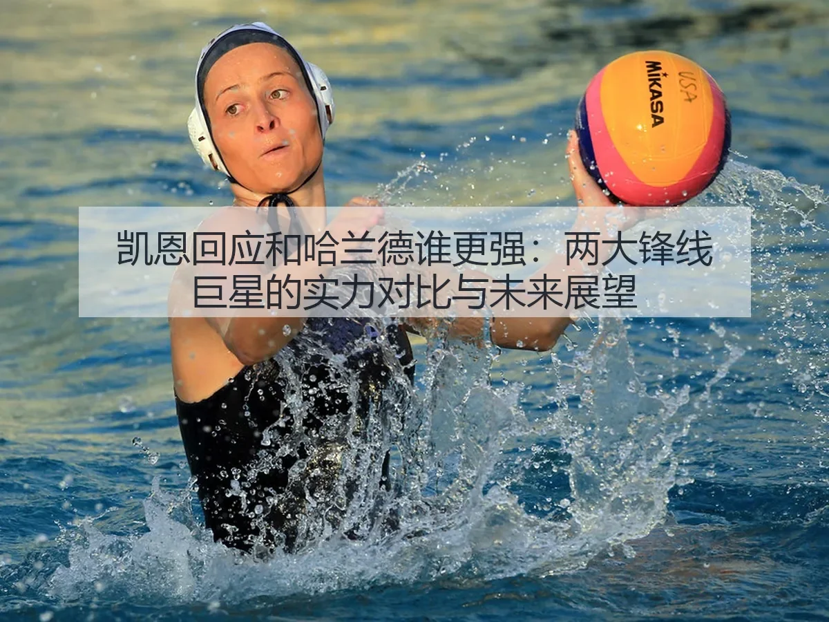 凯恩回应和哈兰德谁更强：两大锋线巨星的实力对比与未来展望