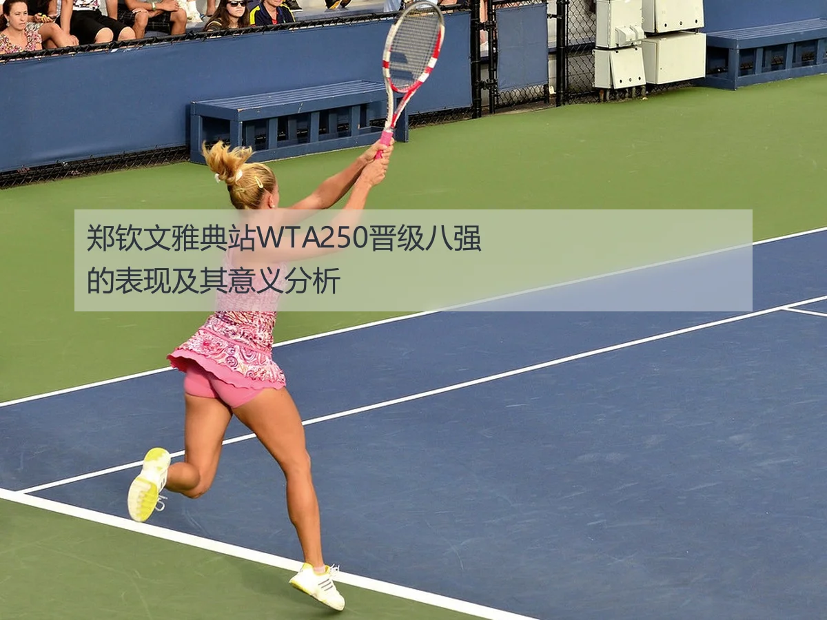 郑钦文雅典站WTA250晋级八强的表现及其意义分析